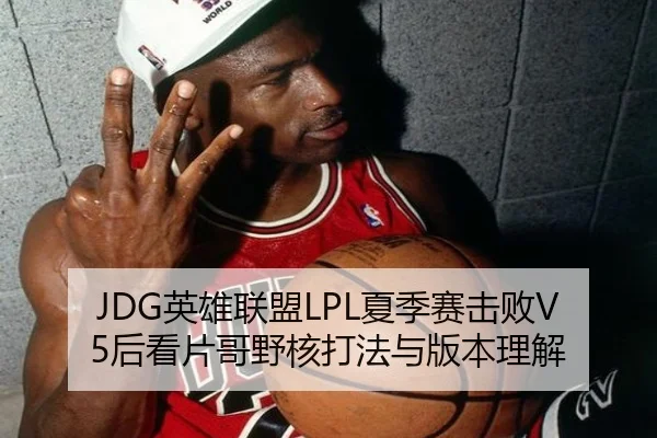 JDG英雄联盟LPL夏季赛击败V5后看片哥野核打法与版本理解